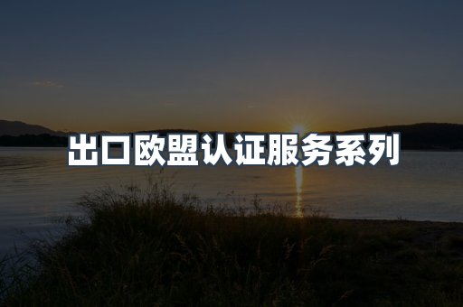 出口欧盟认证服务系列